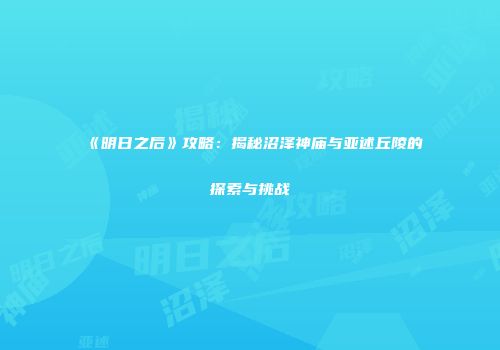 《明日之后》攻略：揭秘沼泽神庙与亚述丘陵的探索与挑战