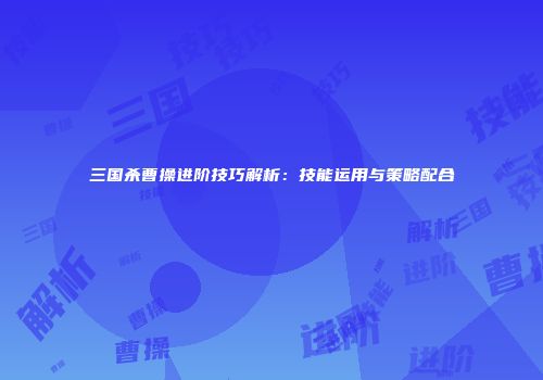 三国杀曹操进阶技巧解析：技能运用与策略配合