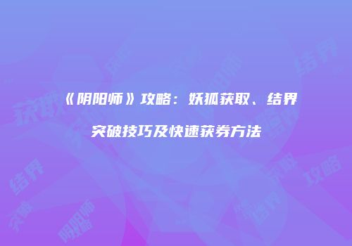 《阴阳师》攻略：妖狐获取、结界突破技巧及快速获券方法
