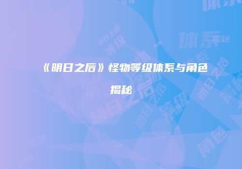 《明日之后》怪物等级体系与角色揭秘