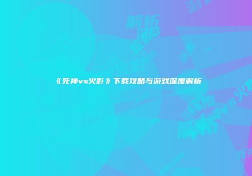 《死神vs火影》下载攻略与游戏深度解析