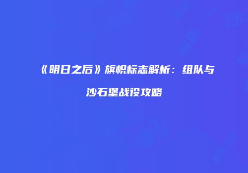 《明日之后》旗帜标志解析：组队与沙石堡战役攻略