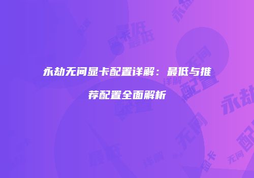 永劫无间显卡配置详解：最低与推荐配置全面解析