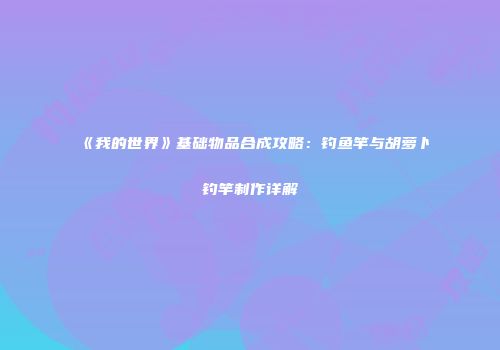 《我的世界》基础物品合成攻略：钓鱼竿与胡萝卜钓竿制作详解