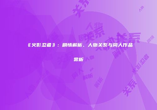 《火影忍者》：剧情解析、人物关系与同人作品赏析