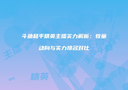 斗鱼和平精英主播实力解析：牧童动向与实力排名对比