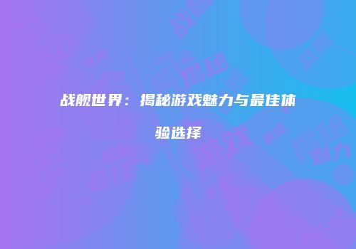 战舰世界：揭秘游戏魅力与最佳体验选择