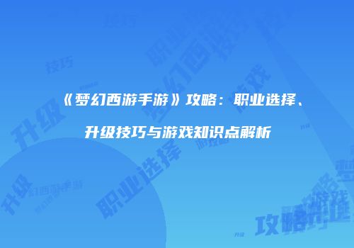 《梦幻西游手游》攻略：职业选择、升级技巧与游戏知识点解析