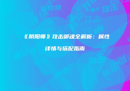 《阴阳师》攻击御魂全解析：属性详情与搭配指南