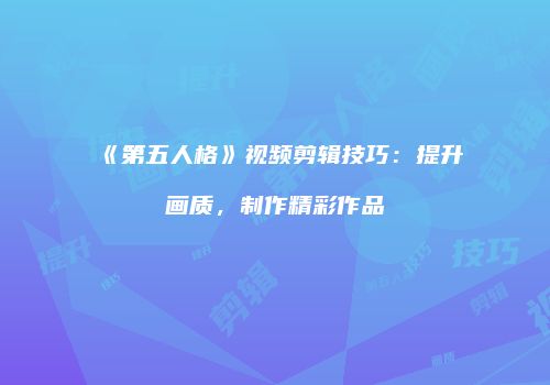 《第五人格》视频剪辑技巧：提升画质，制作精彩作品
