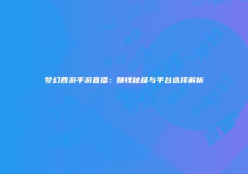 梦幻西游手游直播：赚钱秘籍与平台选择解析
