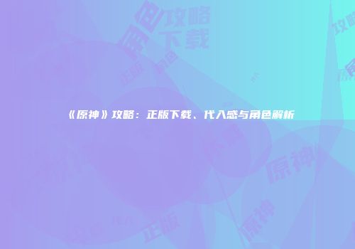 《原神》攻略：正版下载、代入感与角色解析