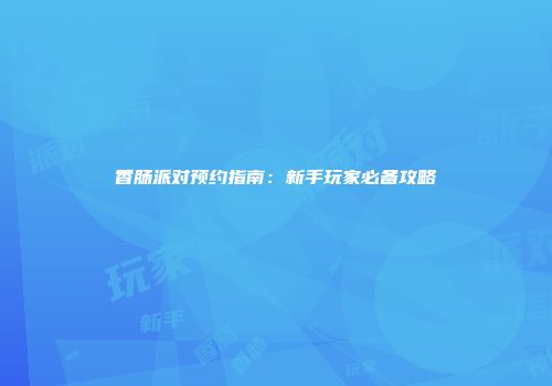 香肠派对预约指南：新手玩家必备攻略