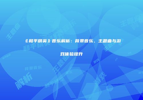 《和平精英》音乐解析：背景音乐、主题曲与游戏体验提升