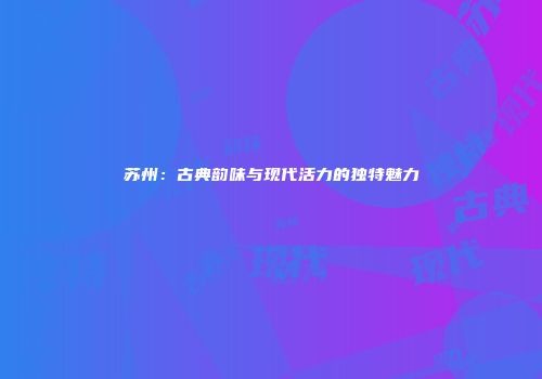 苏州：古典韵味与现代活力的独特魅力
