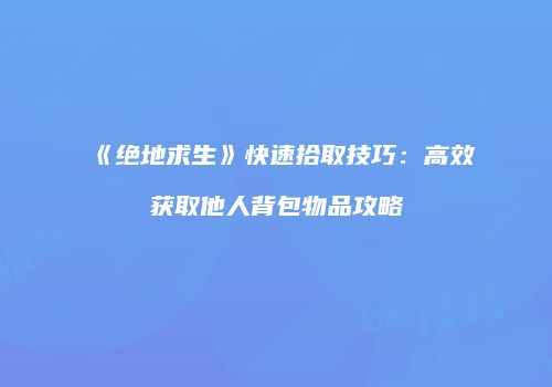 《绝地求生》快速拾取技巧：高效获取他人背包物品攻略