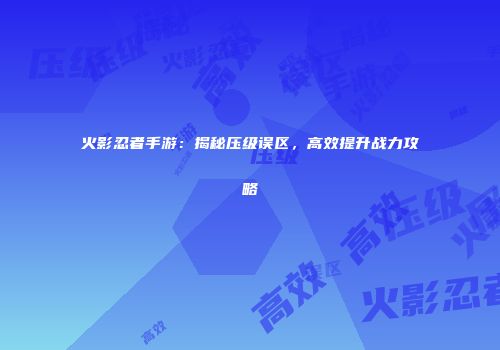 火影忍者手游：揭秘压级误区，高效提升战力攻略