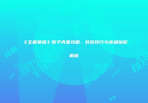 《王者荣耀》猴子克星攻略：对抗技巧与英雄搭配解析