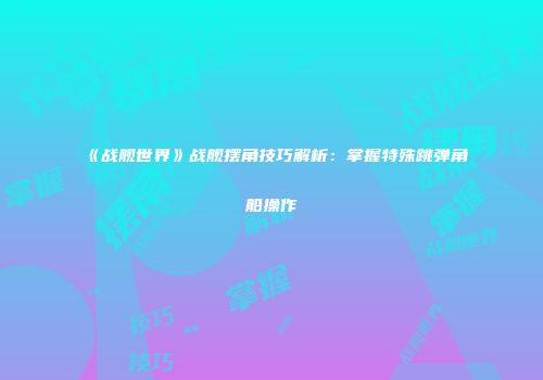 《战舰世界》战舰摆角技巧解析：掌握特殊跳弹角船操作