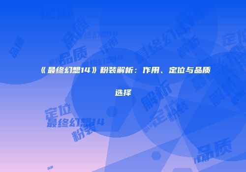 《最终幻想14》粉装解析：作用、定位与品质选择