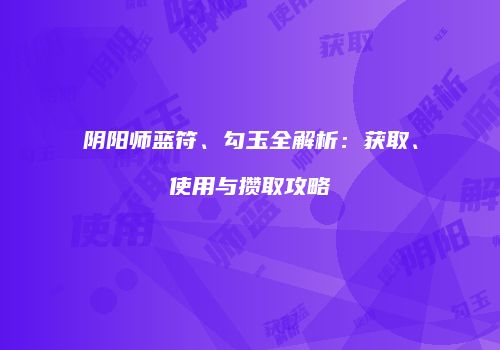 阴阳师蓝符、勾玉全解析：获取、使用与攒取攻略