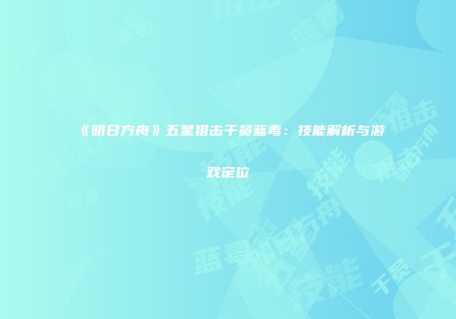 《明日方舟》五星狙击干员蓝毒：技能解析与游戏定位