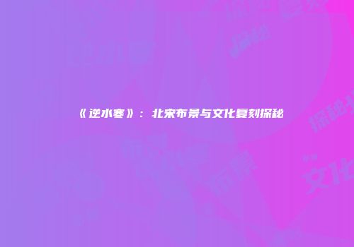 《逆水寒》：北宋布景与文化复刻探秘