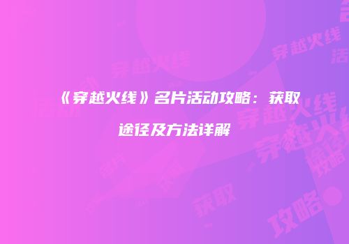 《穿越火线》名片活动攻略：获取途径及方法详解