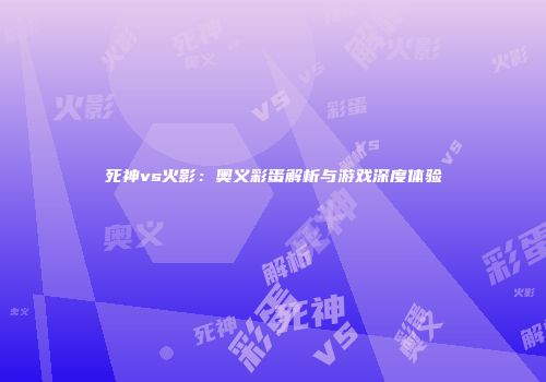 死神vs火影：奥义彩蛋解析与游戏深度体验