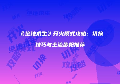 《绝地求生》开火模式攻略：切换技巧与主流步枪推荐