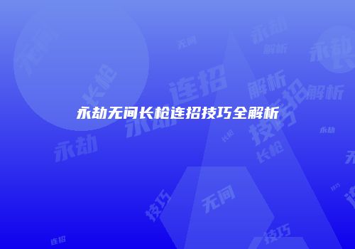 永劫无间长枪连招技巧全解析