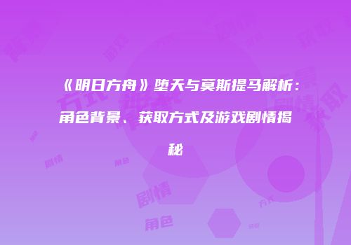 《明日方舟》堕天与莫斯提马解析：角色背景、获取方式及游戏剧情揭秘