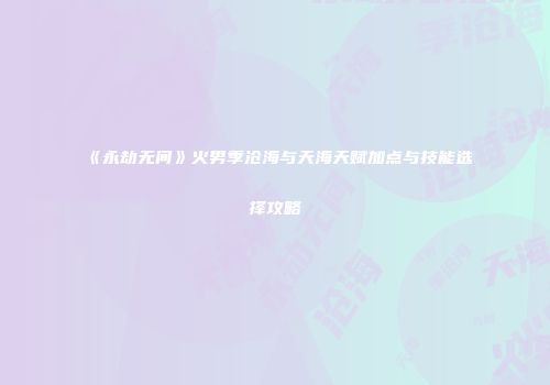 《永劫无间》火男季沧海与天海天赋加点与技能选择攻略