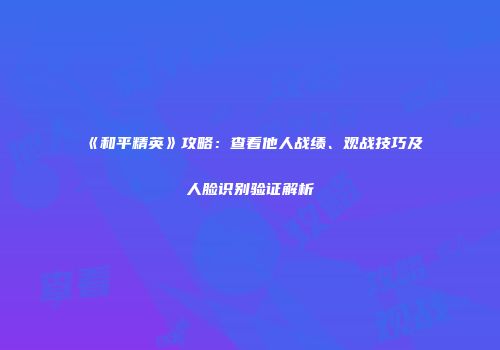 《和平精英》攻略：查看他人战绩、观战技巧及人脸识别验证解析