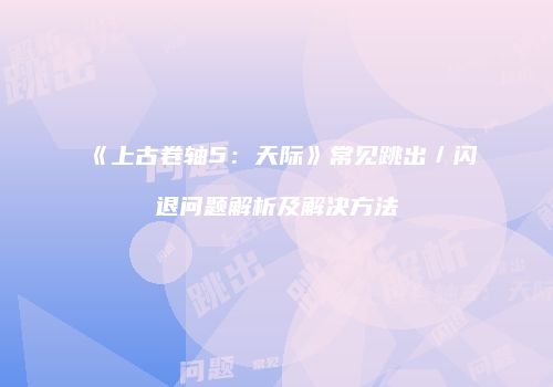 《上古卷轴5：天际》常见跳出／闪退问题解析及解决方法