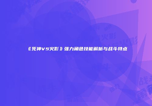 《死神VS火影》强力角色技能解析与战斗特点