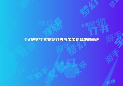 梦幻西游手游宠物订书与宝宝交易攻略解析