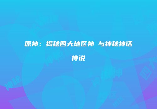 原神：揭秘四大地区神祇与神秘神话传说