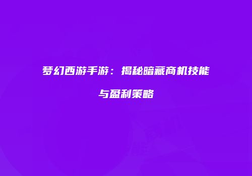 梦幻西游手游：揭秘暗藏商机技能与盈利策略
