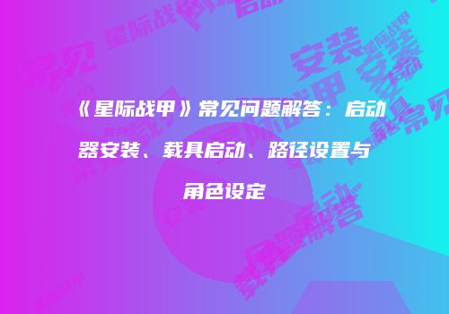 《星际战甲》常见问题解答：启动器安装、载具启动、路径设置与角色设定