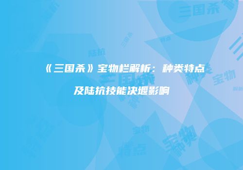《三国杀》宝物栏解析：种类特点及陆抗技能决堰影响