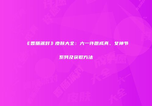 《香肠派对》皮肤大全：六一许愿成真、女神节系列及获取方法