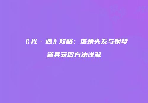 《光·遇》攻略：虚荣头发与钢琴道具获取方法详解
