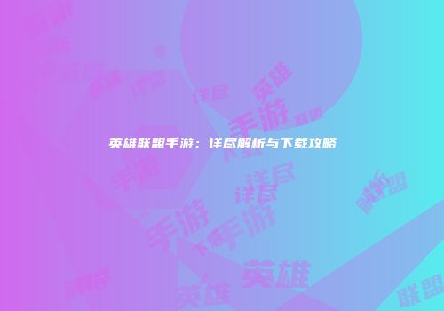 英雄联盟手游：详尽解析与下载攻略