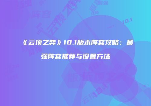 《云顶之弈》10.1版本阵容攻略：最强阵容推荐与设置方法