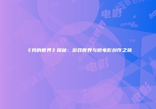 《我的世界》探秘：游戏世界与微电影创作之旅