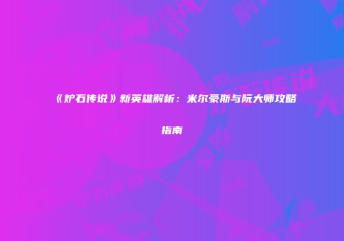 《炉石传说》新英雄解析：米尔豪斯与阮大师攻略指南