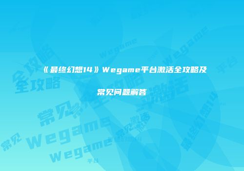 《最终幻想14》Wegame平台激活全攻略及常见问题解答