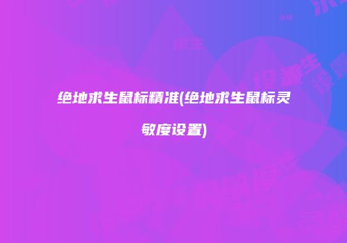绝地求生鼠标精准(绝地求生鼠标灵敏度设置)
