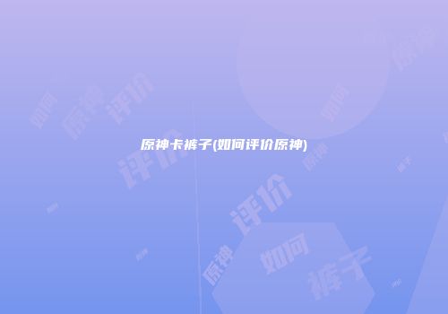 原神卡裤子(如何评价原神)